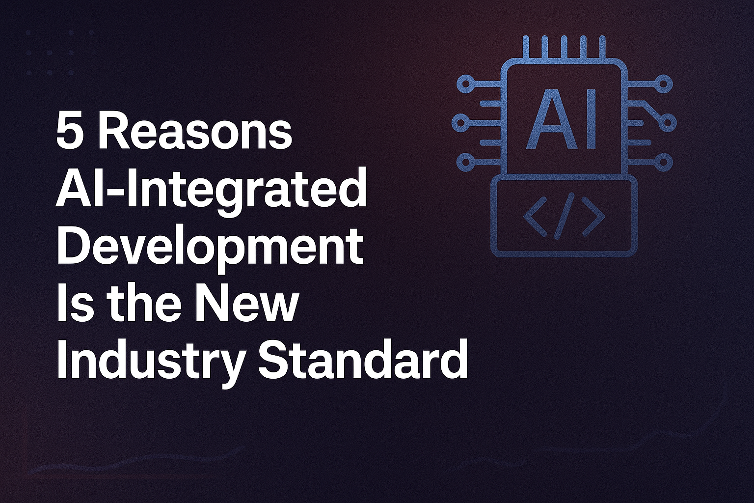 5 Reasons AI-Integrated Development Is the New Industry Standard
